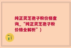 纯正灵芝孢子粉价格查询_“纯正灵芝孢子粉价格全解析”)