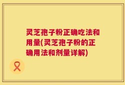 灵芝孢子粉正确吃法和用量(灵芝孢子粉的正确用法和剂量详解)