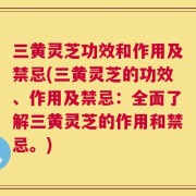 三黄灵芝功效和作用及禁忌(三黄灵芝的功效、作用及禁忌：全面了解三黄灵芝的作用和禁忌。)