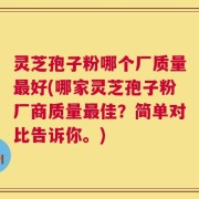 灵芝孢子粉哪个厂质量最好(哪家灵芝孢子粉厂商质量最佳？简单对比告诉你。)