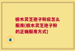 椴木灵芝孢子粉应怎么服用(椴木灵芝孢子粉的正确服用方式)
