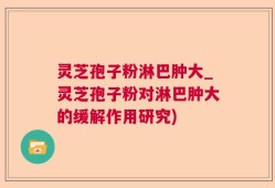 灵芝孢子粉淋巴肿大_灵芝孢子粉对淋巴肿大的缓解作用研究)