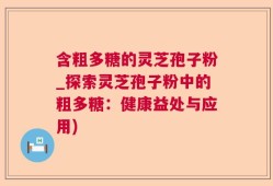含粗多糖的灵芝孢子粉_探索灵芝孢子粉中的粗多糖：健康益处与应用)