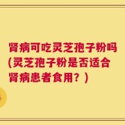 肾病可吃灵芝孢子粉吗(灵芝孢子粉是否适合肾病患者食用？)