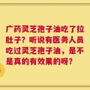 广药灵芝孢子油吃了拉肚子？听说有医务人员吃过灵芝孢子油，是不是真的有效果的呀？