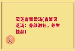 灵芝青蟹煲汤(青蟹灵芝汤：养颜滋补，养生佳品)