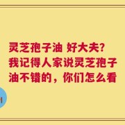 灵芝孢子油 好大夫？我记得人家说灵芝孢子油不错的，你们怎么看