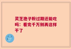 灵芝孢子粉过期还能吃吗：看完千万别再这样干了
