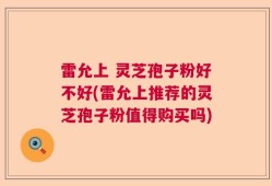 雷允上 灵芝孢子粉好不好(雷允上推荐的灵芝孢子粉值得购买吗)