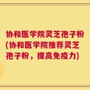 协和医学院灵芝孢子粉(协和医学院推荐灵芝孢子粉，提高免疫力)