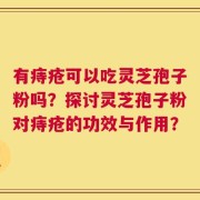 有痔疮可以吃灵芝孢子粉吗？探讨灵芝孢子粉对痔疮的功效与作用？