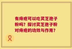 有痔疮可以吃灵芝孢子粉吗？探讨灵芝孢子粉对痔疮的功效与作用？