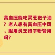 高血压能吃灵芝孢子油？老人患有高血压中风，服用灵芝孢子粉管用吗？