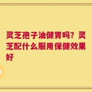 灵芝孢子油健胃吗？灵芝配什么服用保健效果好