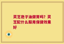 灵芝孢子油健胃吗？灵芝配什么服用保健效果好