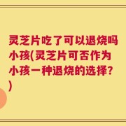 灵芝片吃了可以退烧吗小孩(灵芝片可否作为小孩一种退烧的选择？)