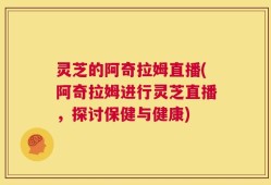 灵芝的阿奇拉姆直播(阿奇拉姆进行灵芝直播，探讨保健与健康)