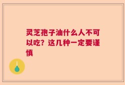 灵芝孢子油什么人不可以吃？这几种一定要谨慎