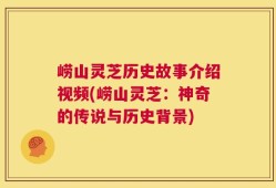 崂山灵芝历史故事介绍视频(崂山灵芝：神奇的传说与历史背景)