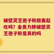 破壁灵芝孢子粉胶囊起吃吗？金奥力牌破壁灵芝孢子粉是真的吗