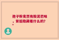 孢子粉竟然有股泥巴味，背后隐藏着什么的？”