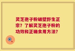 灵芝孢子粉破壁野生正宗？了解灵芝孢子粉的功效和正确食用方法？