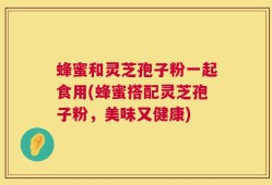 蜂蜜和灵芝孢子粉一起食用(蜂蜜搭配灵芝孢子粉，美味又健康)