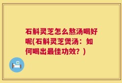 石斛灵芝怎么熬汤喝好呢(石斛灵芝煲汤：如何喝出最佳功效？)