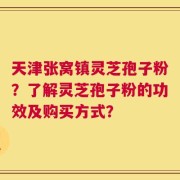 天津张窝镇灵芝孢子粉？了解灵芝孢子粉的功效及购买方式？