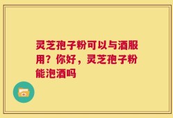 灵芝孢子粉可以与酒服用？你好，灵芝孢子粉能泡酒吗
