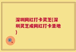 深圳网红打卡灵芝(深圳灵芝成网红打卡圣地)