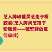 芝人牌破壁灵芝孢子粉胶囊(芝人牌灵芝孢子粉胶囊——破壁释放更佳吸收)