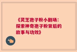 《灵芝孢子粉小剧场：探索神奇孢子粉背后的故事与功效》
