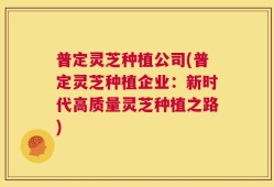 普定灵芝种植公司(普定灵芝种植企业：新时代高质量灵芝种植之路)