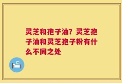 灵芝和孢子油？灵芝孢子油和灵芝孢子粉有什么不同之处