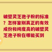 破壁灵芝孢子粉的标准？怎样鉴别真正的有效成份和纯度高的破壁灵芝孢子粉在哪能买到