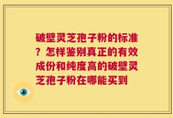 破壁灵芝孢子粉的标准？怎样鉴别真正的有效成份和纯度高的破壁灵芝孢子粉在哪能买到
