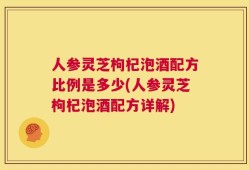 人参灵芝枸杞泡酒配方比例是多少(人参灵芝枸杞泡酒配方详解)