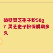 破壁灵芝孢子粉50g？灵芝孢子粉保质期多久