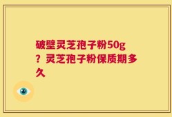 破壁灵芝孢子粉50g？灵芝孢子粉保质期多久
