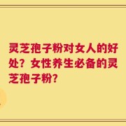 灵芝孢子粉对女人的好处？女性养生必备的灵芝孢子粉？