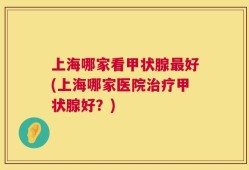 上海哪家看甲状腺最好(上海哪家医院治疗甲状腺好？)