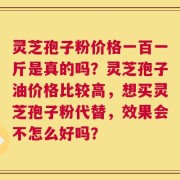 灵芝孢子粉价格一百一斤是真的吗？灵芝孢子油价格比较高，想买灵芝孢子粉代替，效果会不怎么好吗？