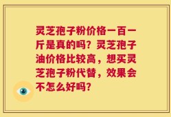 灵芝孢子粉价格一百一斤是真的吗？灵芝孢子油价格比较高，想买灵芝孢子粉代替，效果会不怎么好吗？