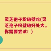灵芝孢子粉破壁吃(灵芝孢子粉壁破好处大，你需要尝试！)