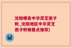 沈阳哪卖中华灵芝孢子粉_沈阳地区中华灵芝孢子粉销售点推荐)