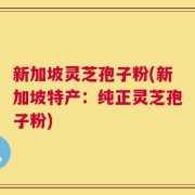 新加坡灵芝孢子粉(新加坡特产：纯正灵芝孢子粉)