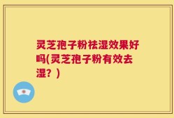 灵芝孢子粉祛湿效果好吗(灵芝孢子粉有效去湿？)
