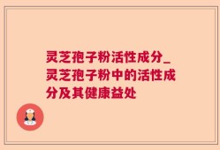 灵芝孢子粉活性成分_灵芝孢子粉中的活性成分及其健康益处