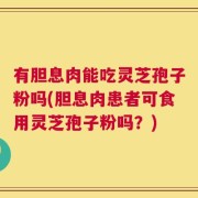 有胆息肉能吃灵芝孢子粉吗(胆息肉患者可食用灵芝孢子粉吗？)